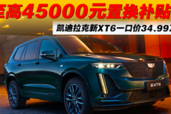 至高45000元置换补贴！凯迪拉克 新XT6一口价34.99万起